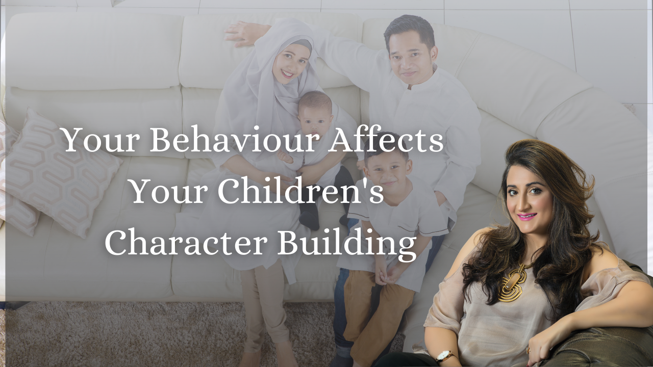 Your Behaviour Affects Your Children’s Character Building - Eram Saeed